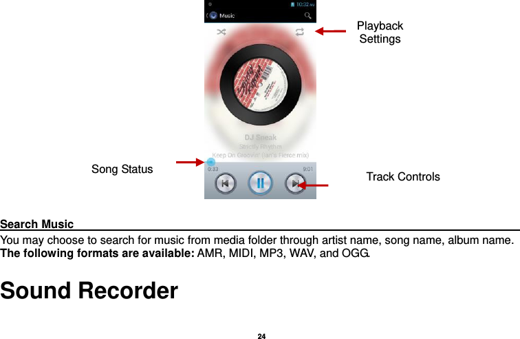   24    Search Music                                                                                                     You may choose to search for music from media folder through artist name, song name, album name. The following formats are available: AMR, MIDI, MP3, WAV, and OGG. Sound Recorder  Song Status Track Controls Playback Settings    