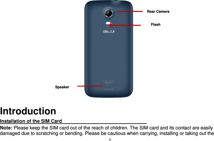    7   Introduction Installation of the SIM Card                                               Note: Please keep the SIM card out of the reach of children. The SIM card and its contact are easily damaged due to scratching or bending. Please be cautious when carrying, installing or taking out the Rear Camera Flash Speaker 