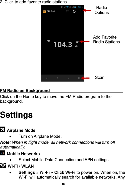   16  2. Click to add favorite radio stations.   FM Radio as Background                                    Click on the Home key to move the FM Radio program to the background. Settings    Airplane Mode     Turn on Airplane Mode. Note: When in flight mode, all network connections will turn off automatically.   Mobile Networks     Select Mobile Data Connection and APN settings.  Wi-Fi / WLAN    Settings » Wi-Fi » Click Wi-Fi to power on. When on, the Wi-Fi will automatically search for available networks. Any Radio Options Add Favorite Radio Stations Scan 