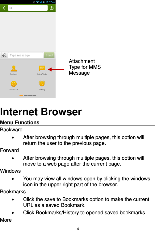    9   Internet Browser Menu Functions                                                                                                    Backward   After browsing through multiple pages, this option will return the user to the previous page. Forward   After browsing through multiple pages, this option will move to a web page after the current page. Windows   You may view all windows open by clicking the windows icon in the upper right part of the browser. Bookmarks   Click the save to Bookmarks option to make the current URL as a saved Bookmark.   Click Bookmarks/History to opened saved bookmarks. More Attachment Type for MMS Message 