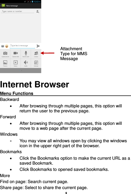    9   Internet Browser Menu Functions                                                                                                    Backward   After browsing through multiple pages, this option will return the user to the previous page. Forward   After browsing through multiple pages, this option will move to a web page after the current page. Windows  You may view all windows open by clicking the windows icon in the upper right part of the browser. Bookmarks   Click the Bookmarks option to make the current URL as a saved Bookmark.   Click Bookmarks to opened saved bookmarks. More Find on page: Search current page. Share page: Select to share the current page. Attachment Type for MMS Message 