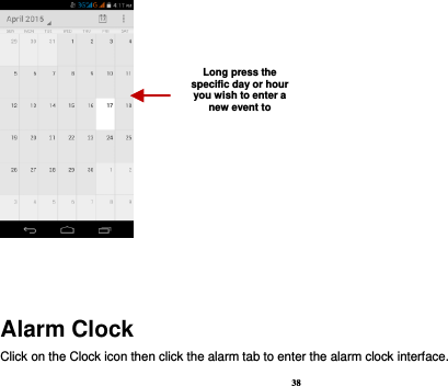 38    Alarm Clock Click on the Clock icon then click the alarm tab to enter the alarm clock interface.   Long press the specific day or hour you wish to enter a new event to    