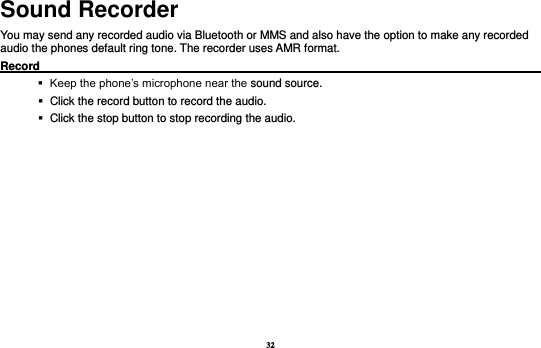 32 Sound Recorder You may send any recorded audio via Bluetooth or MMS and also have the option to make any recorded audio the phones default ring tone. The recorder uses AMR format. Record                                                                                                           Keep the phone’s microphone near the sound source.    Click the record button to record the audio.    Click the stop button to stop recording the audio. 