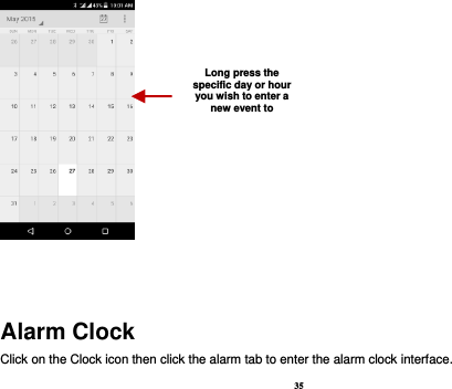 35    Alarm Clock Click on the Clock icon then click the alarm tab to enter the alarm clock interface.   Long press the specific day or hour you wish to enter a new event to    
