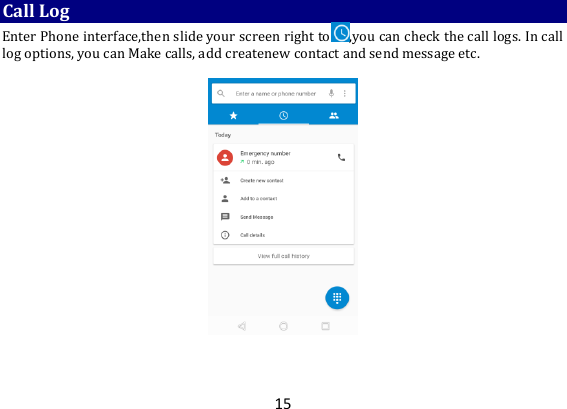 15 Call Log Enter Phone interface,then slide your screen right to ,you can check the call logs. In call log options, you can Make calls, add createnew contact and send message etc.    