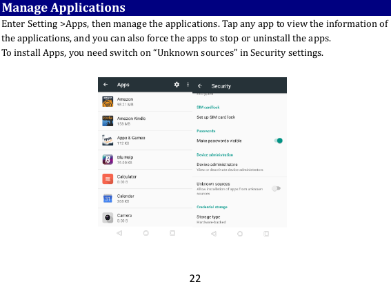 22 Manage Applications Enter Setting &gt;Apps, then manage the applications. Tap any app to view the information of the applications, and you can also force the apps to stop or uninstall the apps.   To install Apps, you need switch on “Unknown sources” in Security settings.       