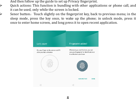 8 And then follow up the guide to set up Privacy fingerprint.    Quick actions: This function is bundling with other applications or phone call, and it can be used, only while the screen is locked.  Senor button：Touch slightly on the fingerprint key, back to previous menu; in the sleep  mode,  press  the  key once,  to  wake up  the  phone;  in  unlock  mode,  press  it once to enter home screen, and long press it to open recent application.    
