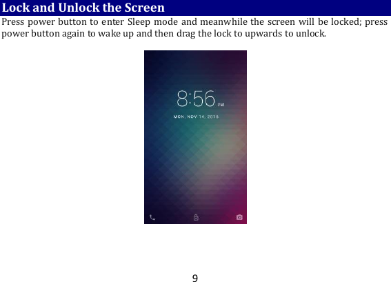 9 Lock and Unlock the Screen Press power button to enter Sleep mode and meanwhile the screen will be locked; press power button again to wake up and then drag the lock to upwards to unlock.      