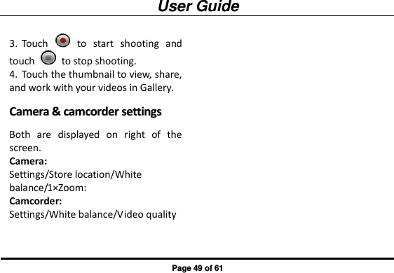 User Guide Page 49 of 61 3. Touch    to  start  shooting  and touch    to stop shooting. 4. Touch the thumbnail to view, share, and work with your videos in Gallery. CCaammeerraa  &amp;&amp;  ccaammccoorrddeerr  sseettttiinnggss    Both  are  displayed  on  right  of  the screen. Camera: Settings/Store location/White balance/1×Zoom: Camcorder: Settings/White balance/Video quality 