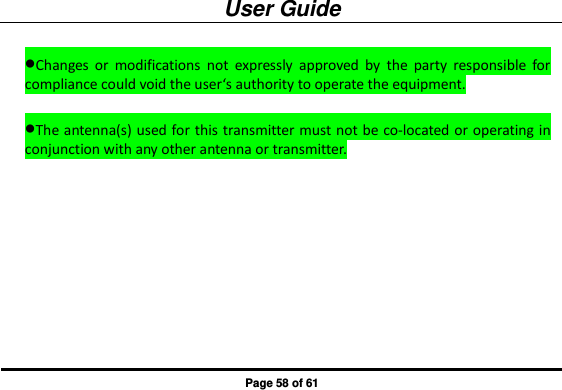 User Guide Page 58 of 61 Changes  or  modifications  not  expressly  approved  by  the  party  responsible  for compliance could void the user‘s authority to operate the equipment.  The antenna(s) used for this transmitter must not be co-located or operating in conjunction with any other antenna or transmitter. 