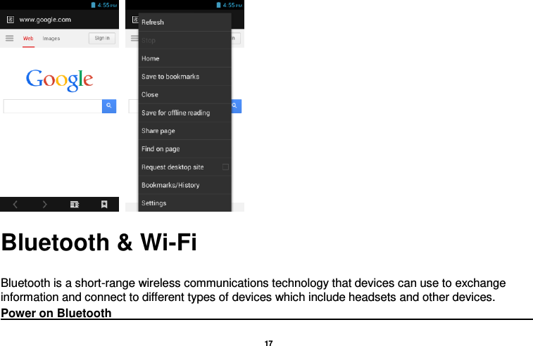   17     Bluetooth &amp; Wi-Fi  Bluetooth is a short-range wireless communications technology that devices can use to exchange information and connect to different types of devices which include headsets and other devices. Power on Bluetooth                                                                                                                                                               