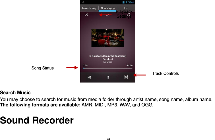   24    Search Music                                                                                                                                                                           You may choose to search for music from media folder through artist name, song name, album name. The following formats are available: AMR, MIDI, MP3, WAV, and OGG. Sound Recorder  Song Status Track Controls Playback Settings  