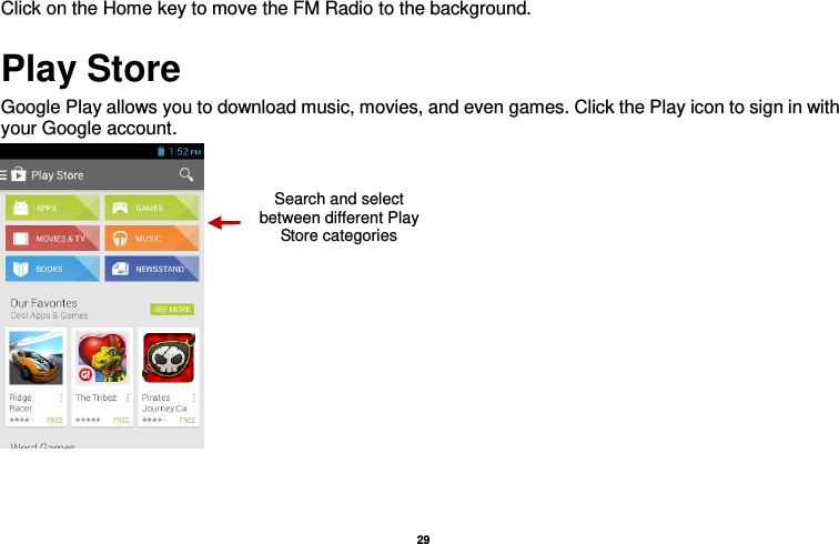   29  Click on the Home key to move the FM Radio to the background. Play Store Google Play allows you to download music, movies, and even games. Click the Play icon to sign in with your Google account.   Search and select between different Play Store categories 