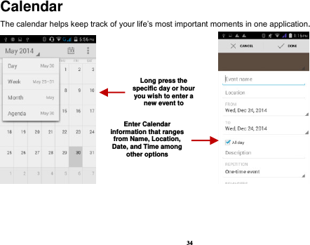 34 Calendar The calendar helps keep track of your life’s most important moments in one application.                            Long press the specific day or hour you wish to enter a new event to    Enter Calendar information that ranges from Name, Location, Date, and Time among other options    