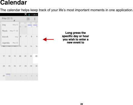 39 Calendar The calendar helps keep track of your life’s most important moments in one application.      Long press the specific day or hour you wish to enter a new event to    