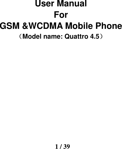    1 / 39       User Manual For GSM &amp;WCDMA Mobile Phone （Model name: Quattro 4.5）        