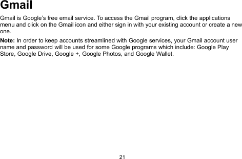 21GmailGmail is Google’s free email service. To access the Gmail program, click the applicationsmenu and click on the Gmail icon and either sign in with your existing account or create a newone.Note: In order to keep accounts streamlined with Google services, your Gmail account username and password will be used for some Google programs which include: Google PlayStore, Google Drive, Google +, Google Photos, and Google Wallet.