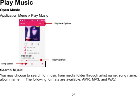 23Play MusicOpen MusicApplication Menu » Play MusicSearch MusicYou may choose to search for music from media folder through artist name, song name,album name. The following formats are available: AMR, MP3, and WAV.