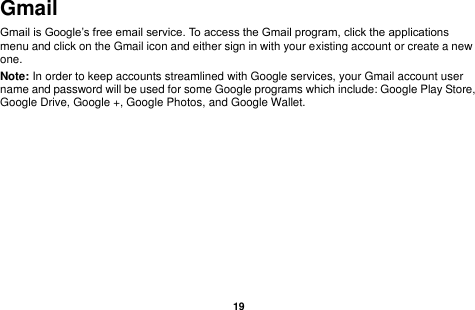   19  Gmail Gmail is Google’s free email service. To access the Gmail program, click the applications menu and click on the Gmail icon and either sign in with your existing account or create a new one.   Note: In order to keep accounts streamlined with Google services, your Gmail account user name and password will be used for some Google programs which include: Google Play Store, Google Drive, Google +, Google Photos, and Google Wallet. 
