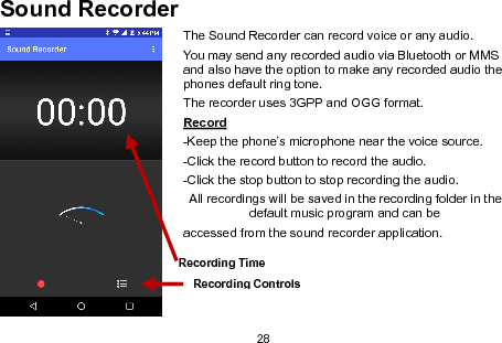 28Sound RecorderThe Sound Recorder can record voice or any audio.You may send any recorded audio via Bluetooth or MMSand also have the option to make any recorded audio thephones default ring tone.The recorder uses 3GPP and OGG format.Record-Keep the phone’s microphone near the voice source.-Click the record button to record the audio.-Click the stop button to stop recording the audio.All recordings will be saved in the recording folder in thedefault music program and can beaccessed from the sound recorder application.Recording ControlsRecording Time