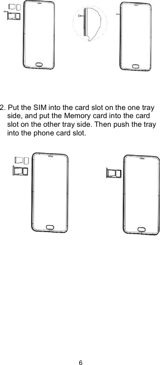  6      2. Put the SIM into the card slot on the one tray side, and put the Memory card into the card slot on the other tray side. Then push the tray into the phone card slot.                     