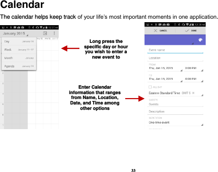 33 Calendar The calendar helps keep track of your life’s most important moments in one application.                            Long press the specific day or hour you wish to enter a new event to    Enter Calendar information that ranges from Name, Location, Date, and Time among other options    