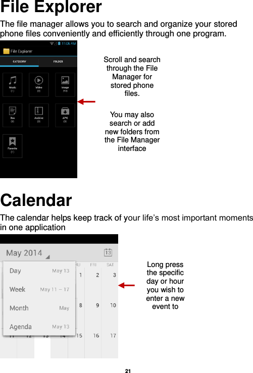   21  File Explorer The file manager allows you to search and organize your stored phone files conveniently and efficiently through one program.  Calendar The calendar helps keep track of your life’s most important moments in one application    Scroll and search through the File Manager for stored phone files.  You may also search or add new folders from the File Manager interface Long press the specific day or hour you wish to enter a new event to  