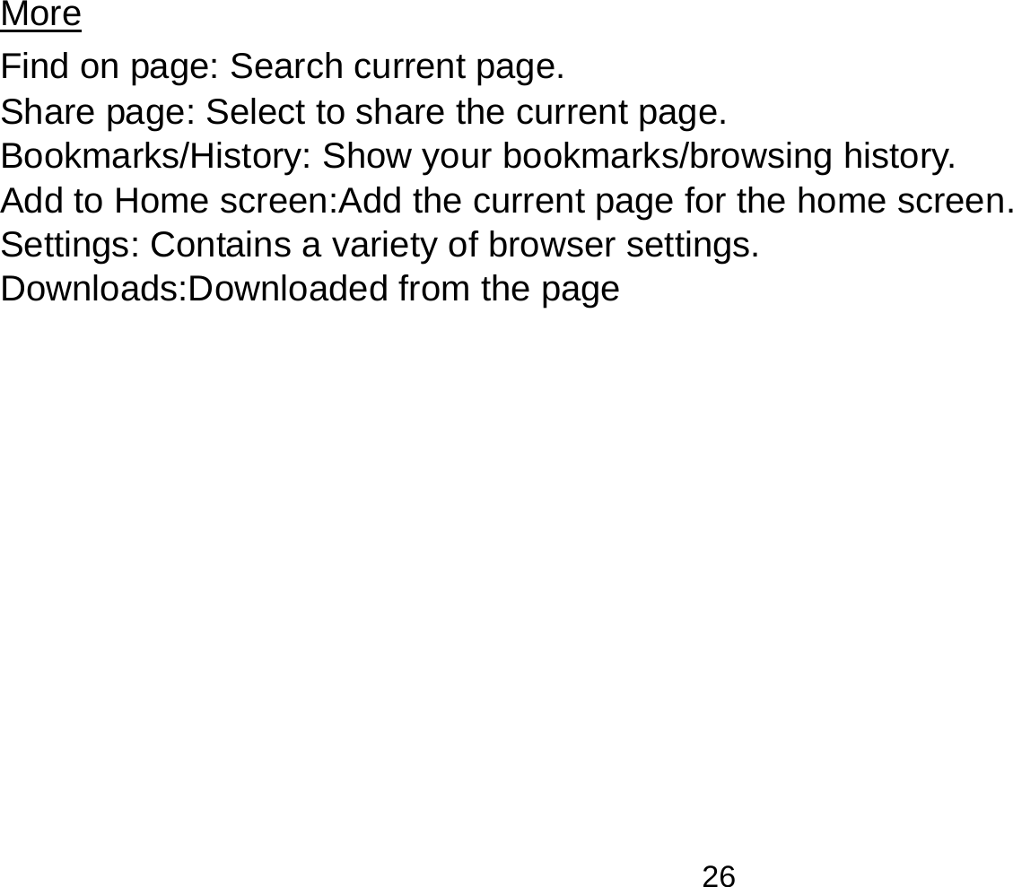   26More                                                                                Find on page: Search current page. Share page: Select to share the current page. Bookmarks/History: Show your bookmarks/browsing history. Add to Home screen:Add the current page for the home screen. Settings: Contains a variety of browser settings. Downloads:Downloaded from the page  