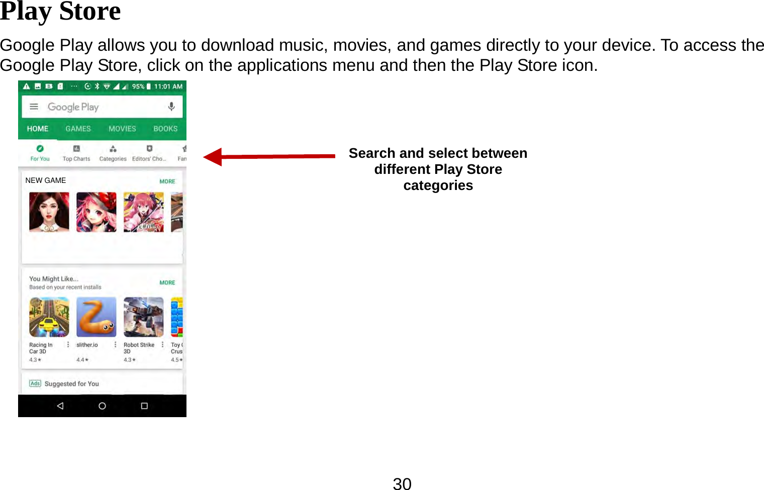   30Play Store Google Play allows you to download music, movies, and games directly to your device. To access the Google Play Store, click on the applications menu and then the Play Store icon.   Search and select between different Play Store categories NEW GAME