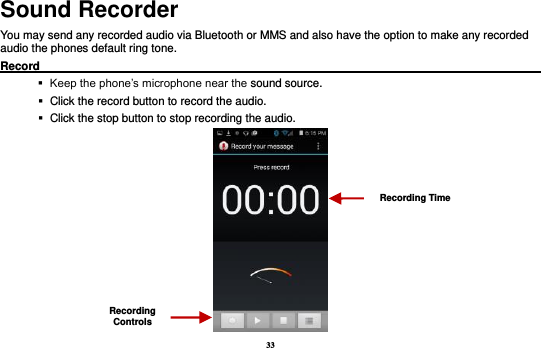 33 Sound Recorder You may send any recorded audio via Bluetooth or MMS and also have the option to make any recorded audio the phones default ring tone.   Record                                                                                                           Keep the phone’s microphone near the sound source.    Click the record button to record the audio.    Click the stop button to stop recording the audio.  Recording Controls Recording Time 