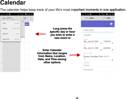 35 Calendar The calendar helps keep track of your life’s most important moments in one application.                           Long press the specific day or hour you wish to enter a new event to    Enter Calendar information that ranges from Name, Location, Date, and Time among other options    
