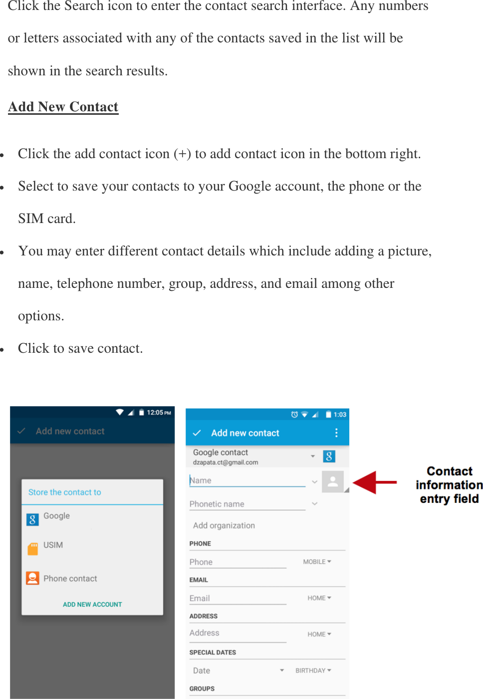 Click the Search icon to enter the contact search interface. Any numbers or letters associated with any of the contacts saved in the list will be shown in the search results. Add New Contact  Click the add contact icon (+) to add contact icon in the bottom right.  Select to save your contacts to your Google account, the phone or the SIM card.  You may enter different contact details which include adding a picture, name, telephone number, group, address, and email among other options.  Click to save contact.    