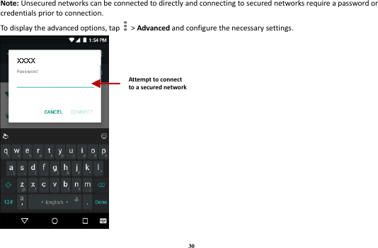 30 Note: Unsecured networks can be connected to directly and connecting to secured networks require a password or credentials prior to connection. To display the advanced options, tap    &gt; Advanced and configure the necessary settings.   Attempt to connect to a secured network 