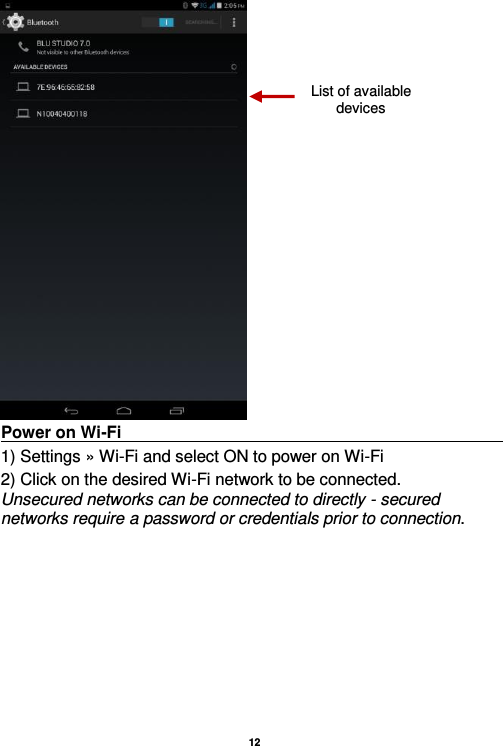   12   Power on Wi-Fi                                                                                                                                                                 1) Settings » Wi-Fi and select ON to power on Wi-Fi 2) Click on the desired Wi-Fi network to be connected.     Unsecured networks can be connected to directly - secured networks require a password or credentials prior to connection. List of available devices 