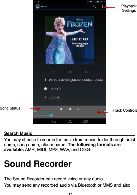   17    Search Music                                                                                                                                                                                                         You may choose to search for music from media folder through artist name, song name, album name. The following formats are available: AMR, MIDI, MP3, WAV, and OGG. Sound Recorder  The Sound Recorder can record voice or any audio.   You may send any recorded audio via Bluetooth or MMS and also Song Status Track Controls Playback Settings    