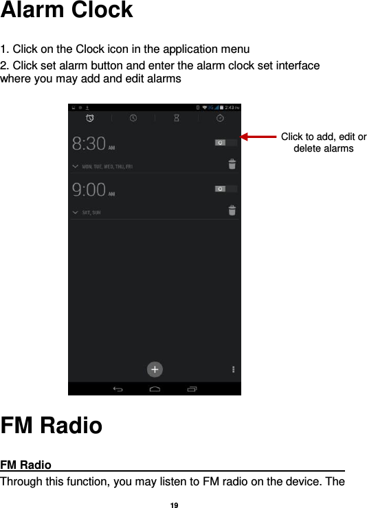   19  Alarm Clock  1. Click on the Clock icon in the application menu 2. Click set alarm button and enter the alarm clock set interface where you may add and edit alarms           FM Radio  FM Radio                                                                                                                                                                                               Through this function, you may listen to FM radio on the device. The Click to add, edit or delete alarms 