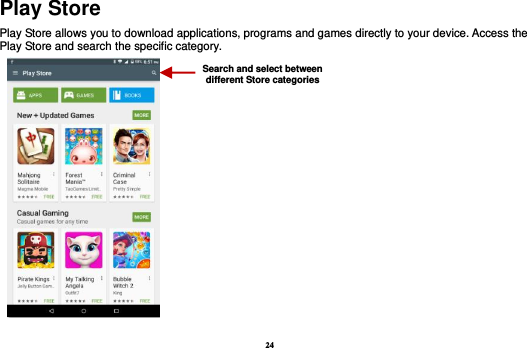 24 Play Store Play Store allows you to download applications, programs and games directly to your device. Access the Play Store and search the specific category.      Search and select between different Store categories 