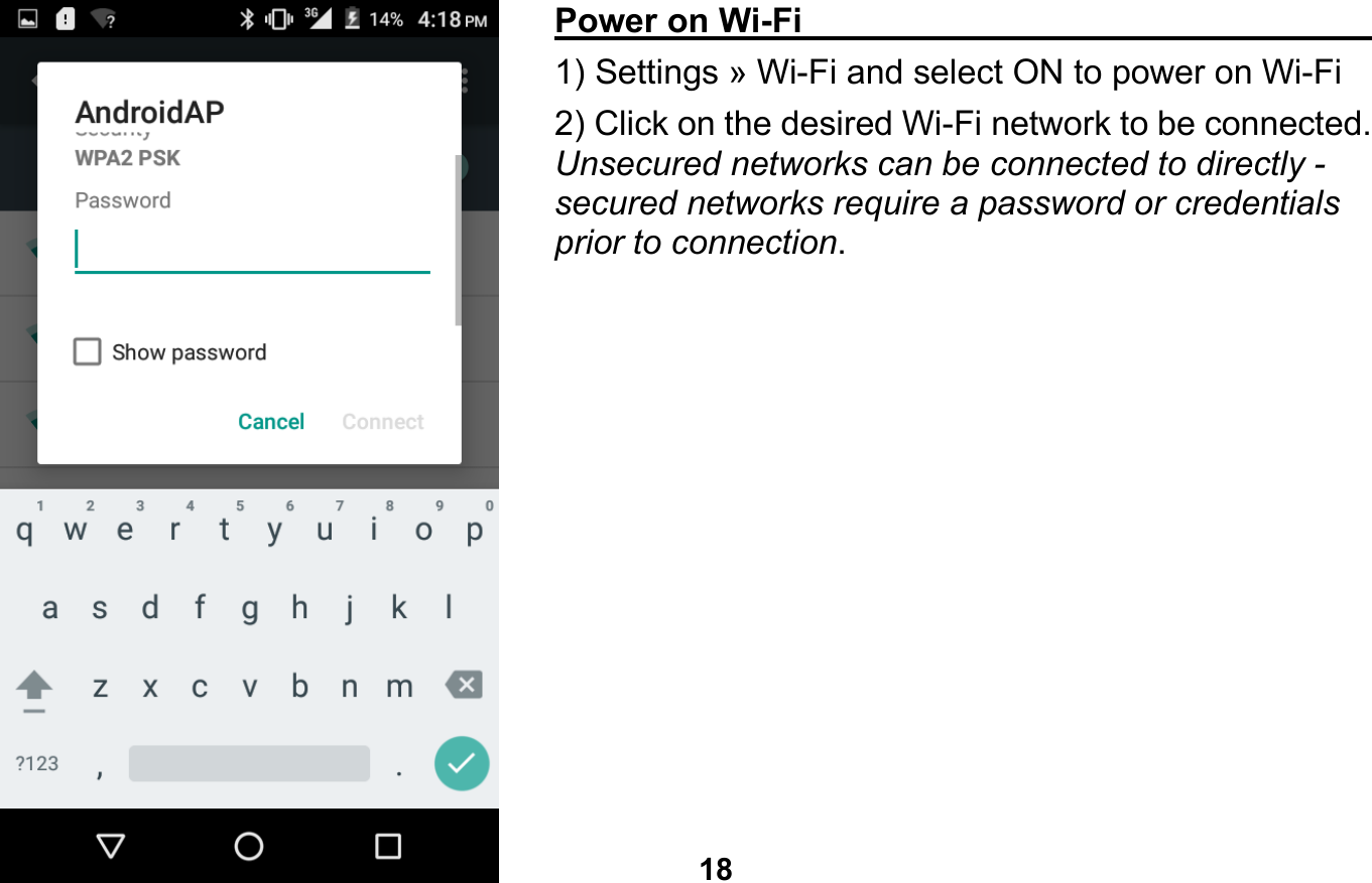   18   Power on Wi-Fi                                              1) Settings » Wi-Fi and select ON to power on Wi-Fi 2) Click on the desired Wi-Fi network to be connected. Unsecured networks can be connected to directly - secured networks require a password or credentials prior to connection.         