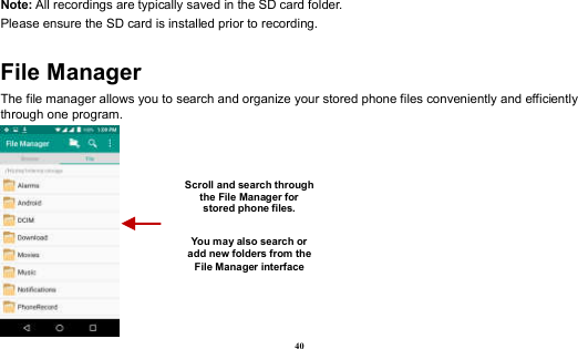  40 Note: All recordings are typically saved in the SD card folder. Please ensure the SD card is installed prior to recording.   File Manager The file manager allows you to search and organize your stored phone files conveniently and efficiently through one program.  Scroll and search through the File Manager for stored phone files.  You may also search or add new folders from the File Manager interface 