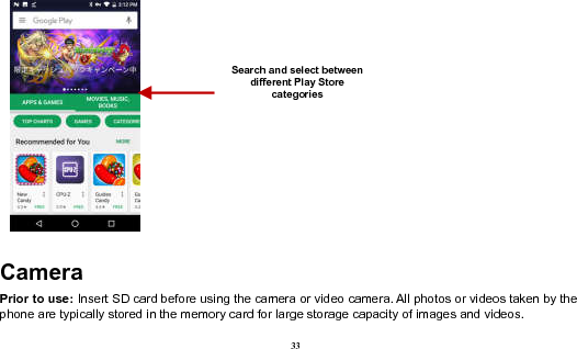  33   Camera Prior to use: Insert SD card before using the camera or video camera. All photos or videos taken by the phone are typically stored in the memory card for large storage capacity of images and videos. Search and select between different Play Store categories 