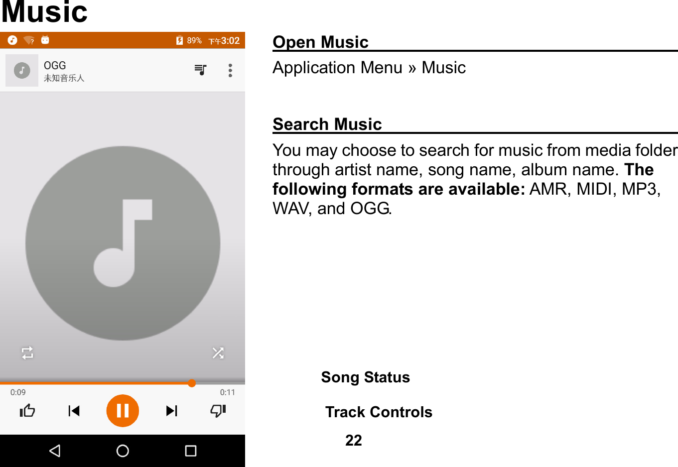   22   Music Open Music                                                  Application Menu » Music  Search Music                                                You may choose to search for music from media folder through artist name, song name, album name. The following formats are available: AMR, MIDI, MP3, WAV, and OGG.   Song Status    Track Controls