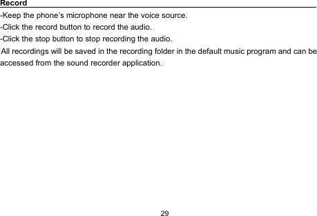 29Record-Keep the phone’s microphone near the voice source.-Click the record button to record the audio.-Click the stop button to stop recording the audio.All recordings will be saved in the recording folder in the default music program and can beaccessed from the sound recorder application.