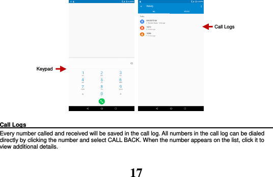 17     Call Logs                                                                                               Every number called and received will be saved in the call log. All numbers in the call log can be dialed directly by clicking the number and select CALL BACK. When the number appears on the list, click it to view additional details.    Keypad Call Logs 