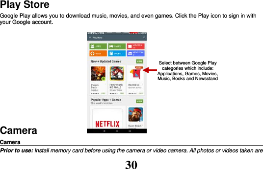 30 Play Store Google Play allows you to download music, movies, and even games. Click the Play icon to sign in with your Google account.        Camera Camera                                                                                                Prior to use: Install memory card before using the camera or video camera. All photos or videos taken are Select between Google Play categories which include: Applications, Games, Movies, Music, Books and Newsstand 