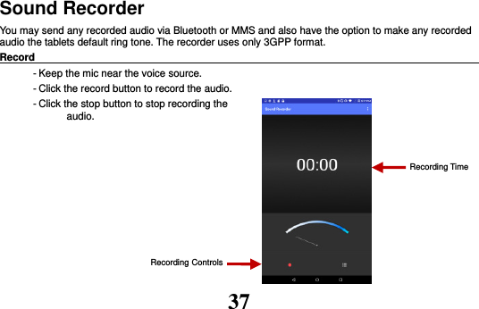 37 Sound Recorder You may send any recorded audio via Bluetooth or MMS and also have the option to make any recorded audio the tablets default ring tone. The recorder uses only 3GPP format. Record                                                                                                        - Keep the mic near the voice source. - Click the record button to record the audio. - Click the stop button to stop recording the audio.        Recording Controls Recording Time 