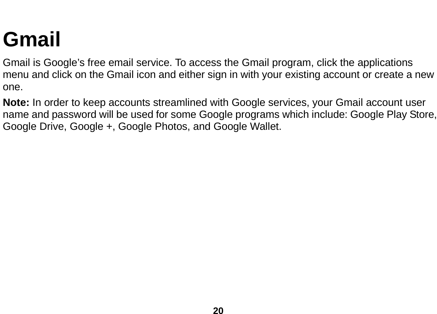  20  Gmail Gmail is Google’s free email service. To access the Gmail program, click the applications menu and click on the Gmail icon and either sign in with your existing account or create a new one.  Note: In order to keep accounts streamlined with Google services, your Gmail account user name and password will be used for some Google programs which include: Google Play Store, Google Drive, Google +, Google Photos, and Google Wallet. 