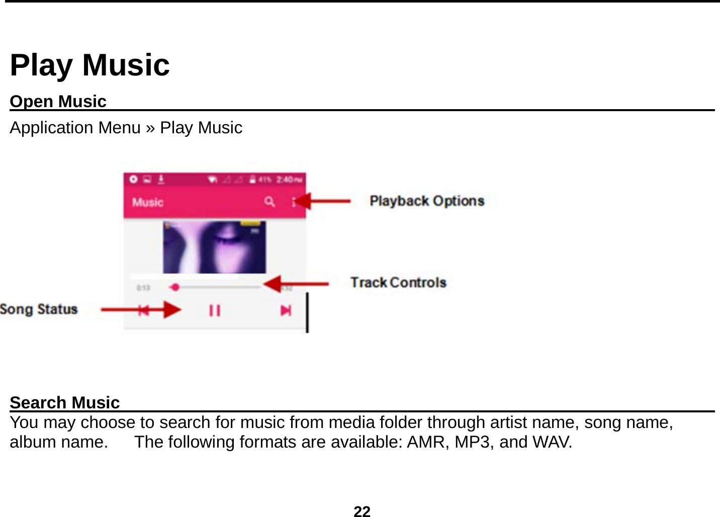  22  Play Music Open Music                                                                                  Application Menu » Play Music          Search Music                                                                                You may choose to search for music from media folder through artist name, song name, album name.      The following formats are available: AMR, MP3, and WAV.  