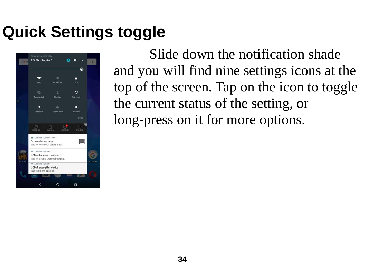  34  Quick Settings toggle      Slide down the notification shade and you will find nine settings icons at the top of the screen. Tap on the icon to toggle the current status of the setting, or long-press on it for more options.    