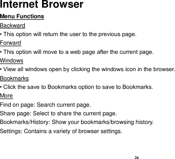  26 Internet Browser Menu Functions                                                                                                    Backward • This option will return the user to the previous page. Forward • This option will move to a web page after the current page. Windows • View all windows open by clicking the windows icon in the browser. Bookmarks • Click the save to Bookmarks option to save to Bookmarks. More                                                                                             Find on page: Search current page. Share page: Select to share the current page. Bookmarks/History: Show your bookmarks/browsing history. Settings: Contains a variety of browser settings.  