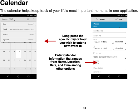 33 Calendar The calendar helps keep track of your life’s most important moments in one application.                            Long press the specific day or hour you wish to enter a new event to    Enter Calendar information that ranges from Name, Location, Date, and Time among other options    